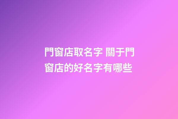 門窗店取名字 關于門窗店的好名字有哪些-第1張-店鋪起名-玄機派